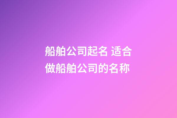 船舶公司起名 适合做船舶公司的名称-第1张-公司起名-玄机派